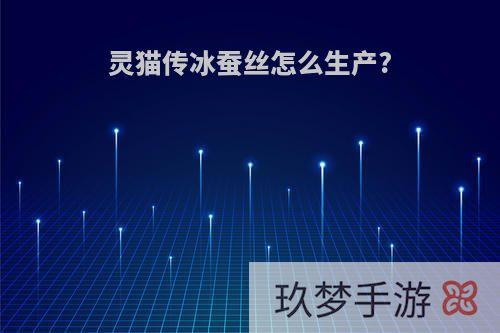 灵猫传冰蚕丝怎么生产?