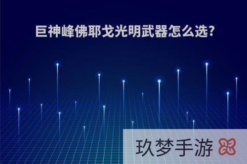 巨神峰佛耶戈光明武器怎么选?