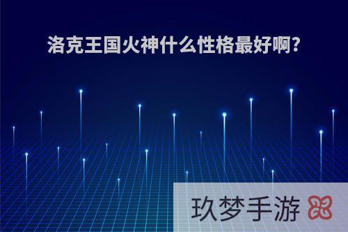 洛克王国火神什么性格最好啊?