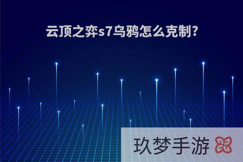 云顶之弈s7乌鸦怎么克制?