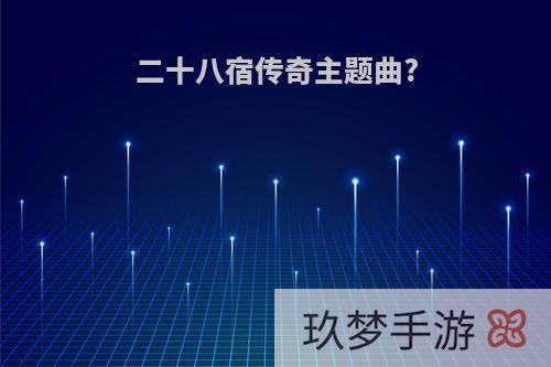 二十八宿传奇主题曲?