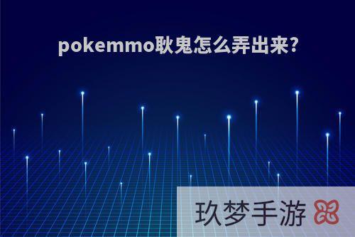 pokemmo耿鬼怎么弄出来?