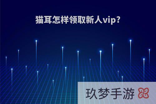 猫耳怎样领取新人vip?