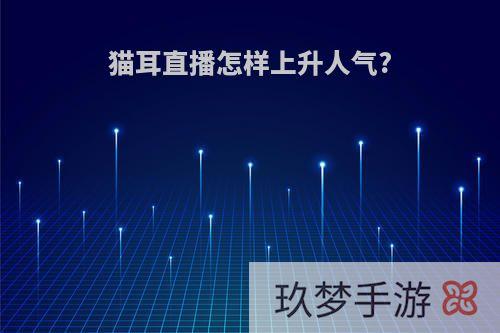猫耳直播怎样上升人气?