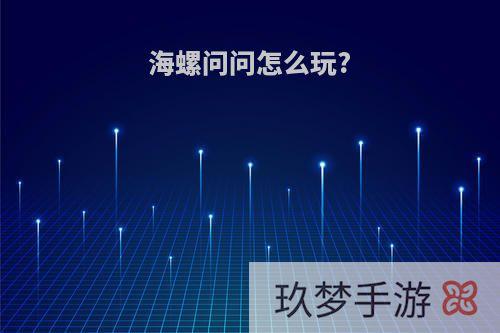 海螺问问怎么玩?
