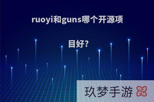 ruoyi和guns哪个开源项目好?