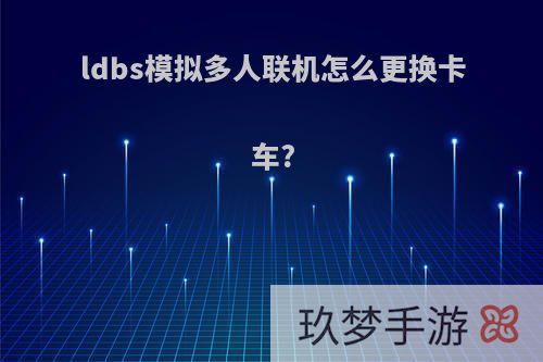 ldbs模拟多人联机怎么更换卡车?