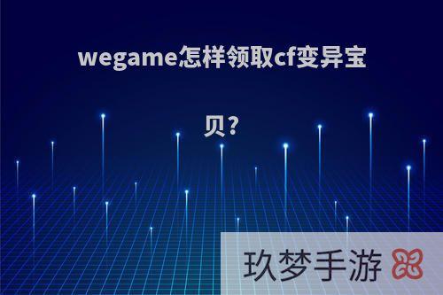 wegame怎样领取cf变异宝贝?