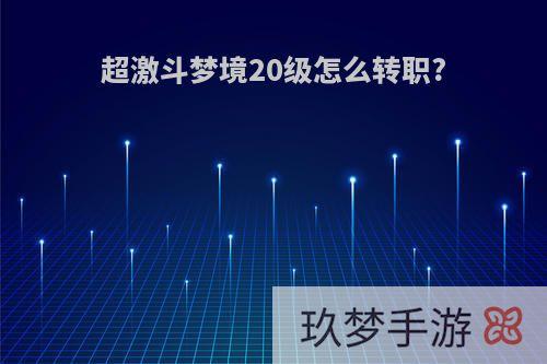 超激斗梦境20级怎么转职?