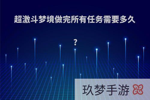 超激斗梦境做完所有任务需要多久?