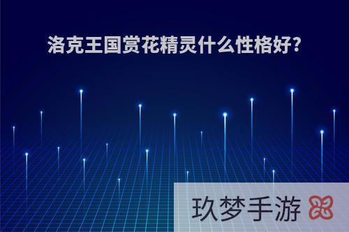 洛克王国赏花精灵什么性格好?