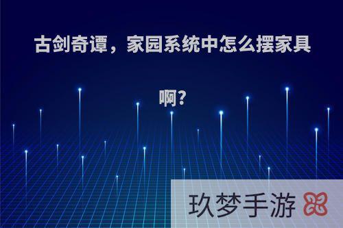 古剑奇谭，家园系统中怎么摆家具啊?