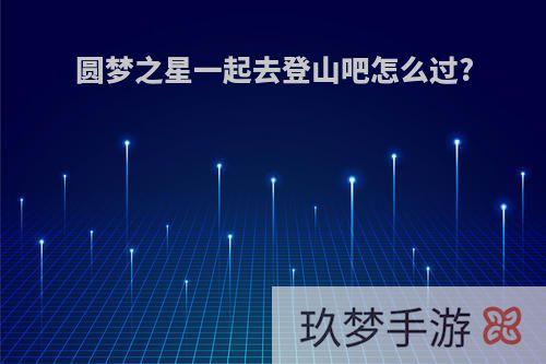 圆梦之星一起去登山吧怎么过?