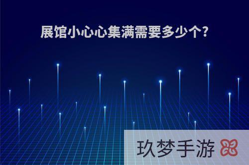 展馆小心心集满需要多少个?