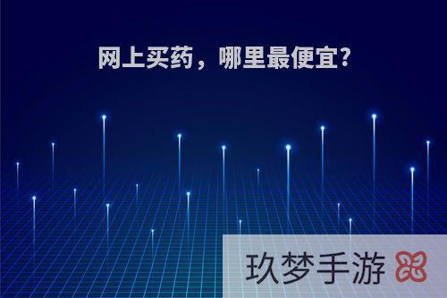 网上买药，哪里最便宜?