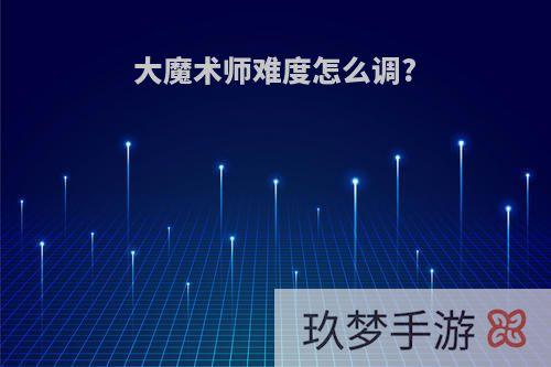 大魔术师难度怎么调?