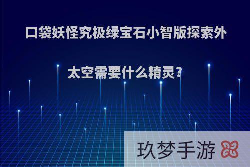 口袋妖怪究极绿宝石小智版探索外太空需要什么精灵?