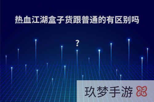 热血江湖盒子货跟普通的有区别吗?