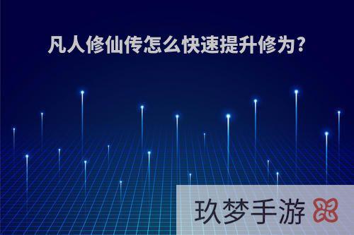 凡人修仙传怎么快速提升修为?