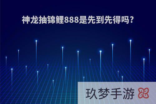 神龙抽锦鲤888是先到先得吗?
