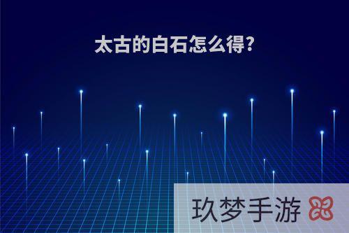 太古的白石怎么得?