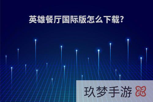 英雄餐厅国际版怎么下载?