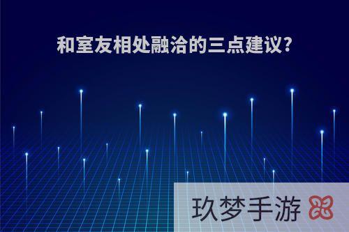 和室友相处融洽的三点建议?