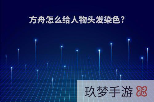 方舟怎么给人物头发染色?