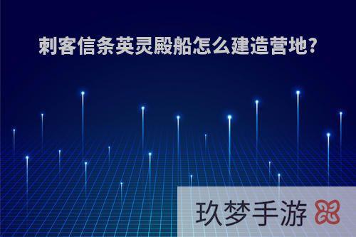 刺客信条英灵殿船怎么建造营地?