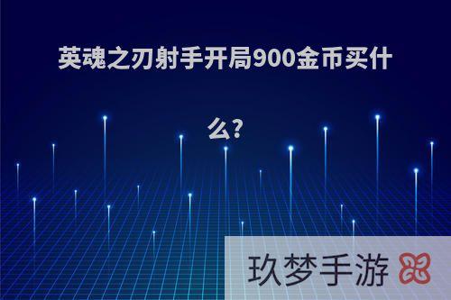英魂之刃射手开局900金币买什么?
