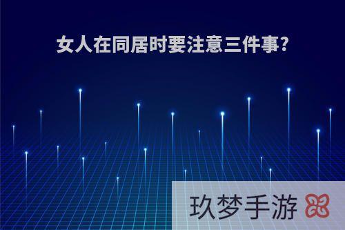 女人在同居时要注意三件事?