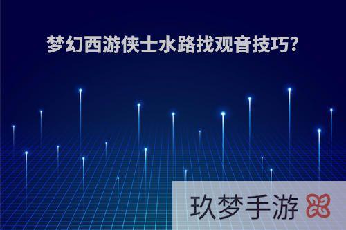 梦幻西游侠士水路找观音技巧?