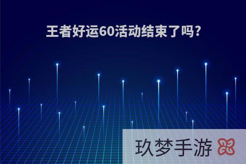 王者好运60活动结束了吗?
