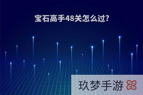 宝石高手48关怎么过?