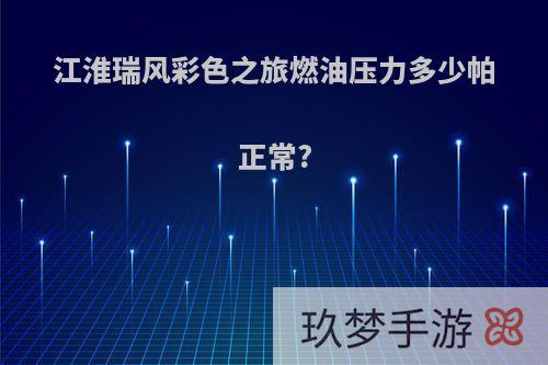 江淮瑞风彩色之旅燃油压力多少帕正常?
