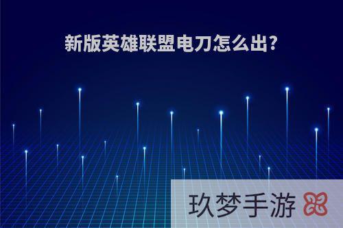 新版英雄联盟电刀怎么出?
