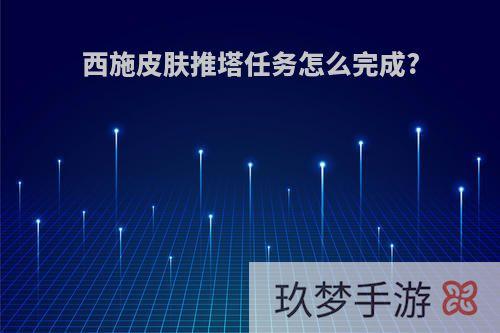 西施皮肤推塔任务怎么完成?