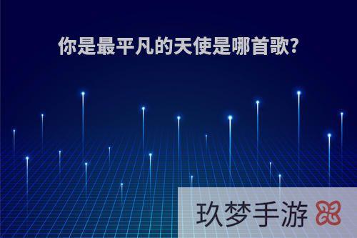 你是最平凡的天使是哪首歌?
