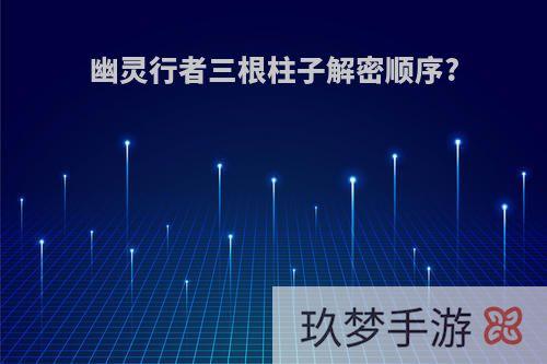 幽灵行者三根柱子解密顺序?