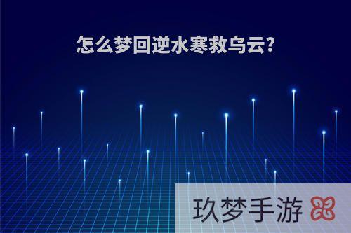 怎么梦回逆水寒救乌云?