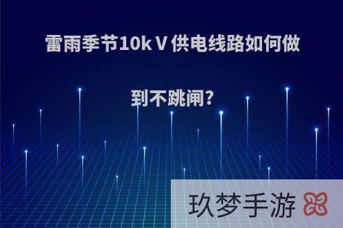雷雨季节10kⅤ供电线路如何做到不跳闸?