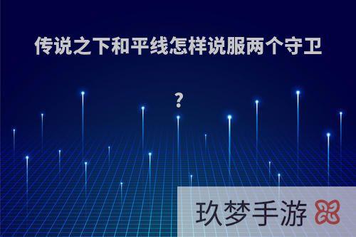 传说之下和平线怎样说服两个守卫?
