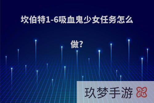 坎伯特1-6吸血鬼少女任务怎么做?