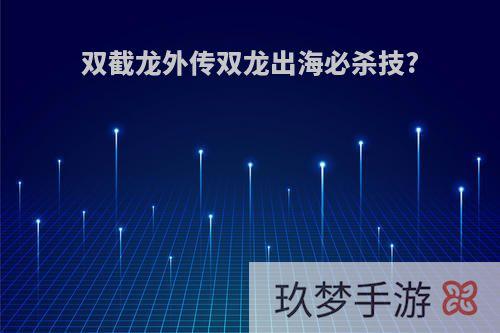 双截龙外传双龙出海必杀技?
