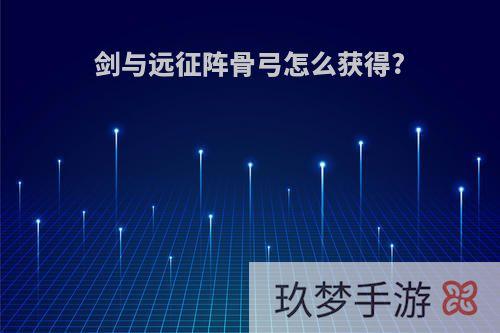 剑与远征阵骨弓怎么获得?