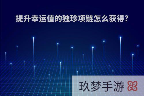 提升幸运值的独珍项链怎么获得?