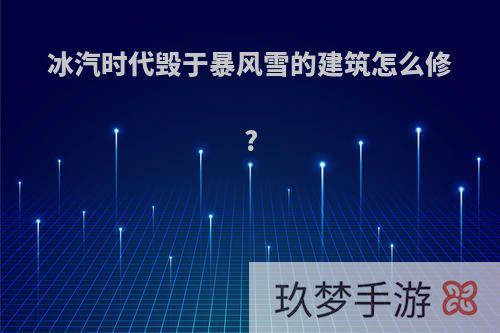 冰汽时代毁于暴风雪的建筑怎么修?