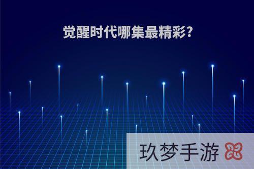 觉醒时代哪集最精彩?