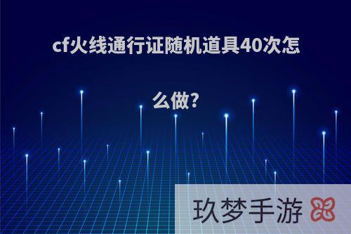 cf火线通行证随机道具40次怎么做?