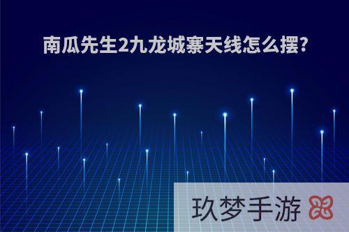 南瓜先生2九龙城寨天线怎么摆?
